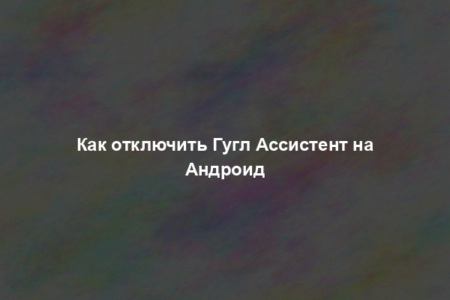 Как отключить Гугл Ассистент на Андроид