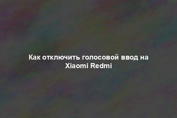 Как отключить голосовой ввод на Xiaomi Redmi