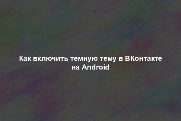 Как включить темную тему в ВКонтакте на Android