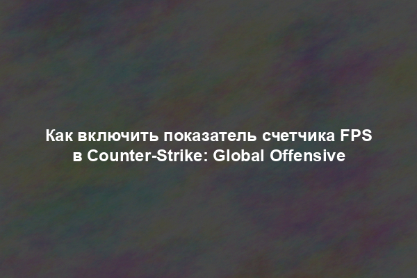 Как включить показатель счетчика FPS в Counter-Strike: Global Offensive