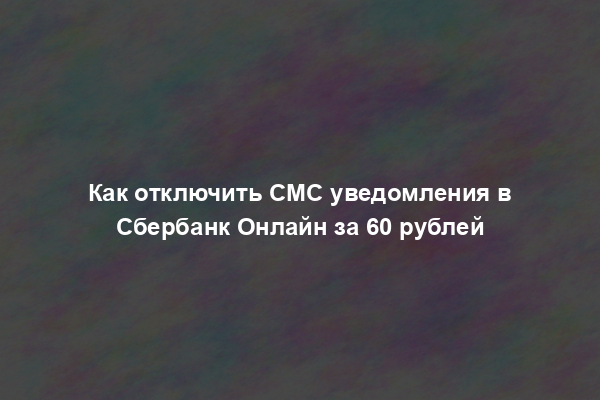 Как отключить СМС уведомления в Сбербанк Онлайн за 60 рублей