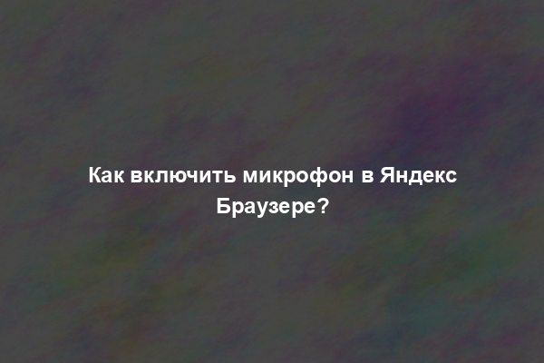 Как включить микрофон в Яндекс Браузере?